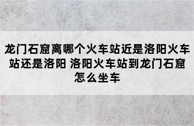 龙门石窟离哪个火车站近是洛阳火车站还是洛阳 洛阳火车站到龙门石窟怎么坐车